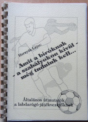 Hornyák Lajos - Amit a bíróknak - a szabályokon kívül - még tudniuk kell... (Általános útmutatók a labdarúgó-játékvezetőknek)