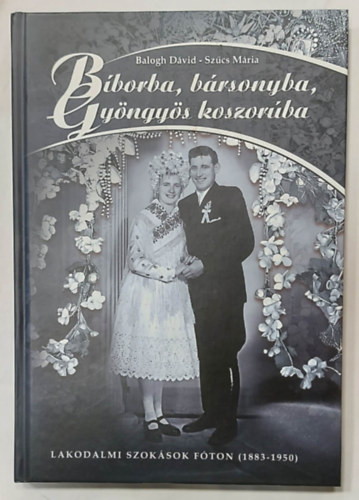 Balogh Dvid - Szcs Mria - Bborka, brsonyba, Gyngys koszorba - Lakodalmi szoksok Fton 1883-1950