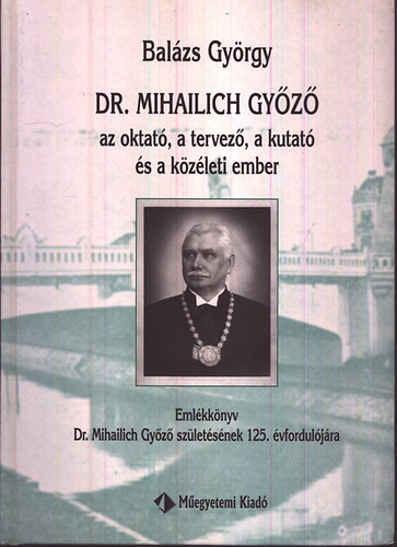 Bal�zs Gy�rgy - Dr. Mihailich Gy�z� az oktat�, a tervez�, a kutat� �s a k�z�leti ember