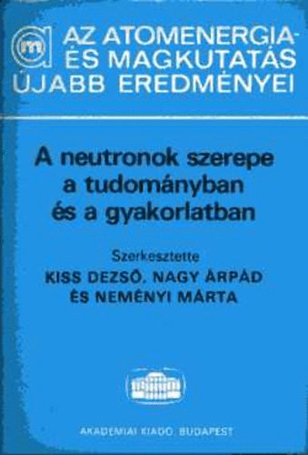 Kiss Dezs; Nagy rpd; Nemnyi Mrta  (szerk.) - A neutronok szerepe a tudomnyban s a gyakorlatban