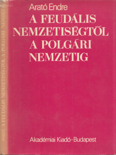 Arató Endre - A feudális nemzetiségtől a polgári nemzetig - A magyarországi nem magyar népek nemzeti ideológiájának előzményei
