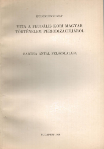 Bartha Antal - Vita a feudlis kori magyar trtnelem periodizcijrl Bartha Antal felszlalsa klnlenyomat