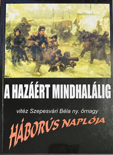 Vit�z Szepesv�ri B�la - "A haz��rt mindhal�lig ". Vit�z Szepesv�ri B�la h�bor�s napl�ja.