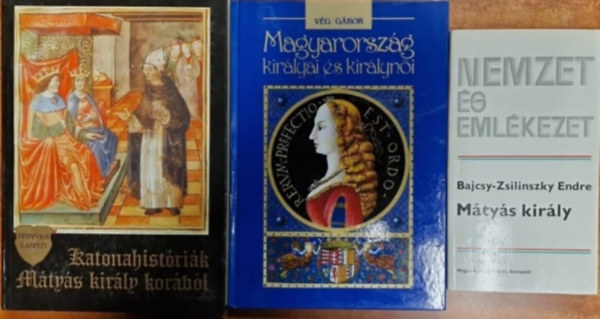 Fenyvesi László, Bajcsy-Zsilinszky Endre, Vég Gábor - 3db Mátyás királlyal kapcs könyv- Mátyás király +Katonahistóriák Mátyás király korából +Magyarország királyai és királynői