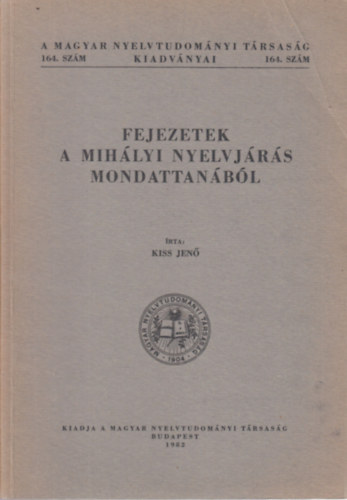 Kiss Jenő - Fejezetek a mihályi nyelvjárás mondattanából (A Magyar Nyelvtudományi Társaság kiadványai 164. szám)