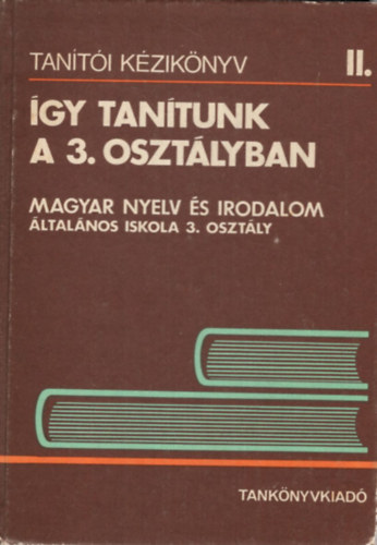 Nagy Józsefné, Ozswald Istvánné Szilágyi Imréné - Így tanítunk a 3. osztályban - Magyar nyelv és irodalom (Tanítói kézikönyv II.)