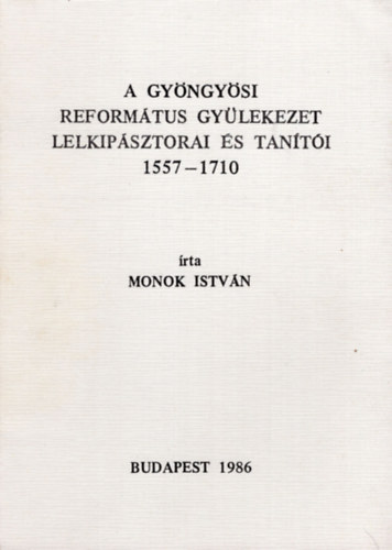 Monok István - A Gyöngyösi Református Gyületeket lelkipásztorai és tanítói 1557-1710