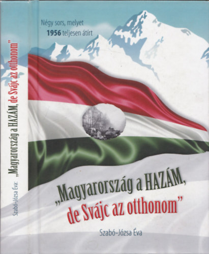Szabó-Józsa Éva - "Magyarország a Hazám, de Svájc az otthonom" - Négy sors, melyet 1956 teljesen átírt