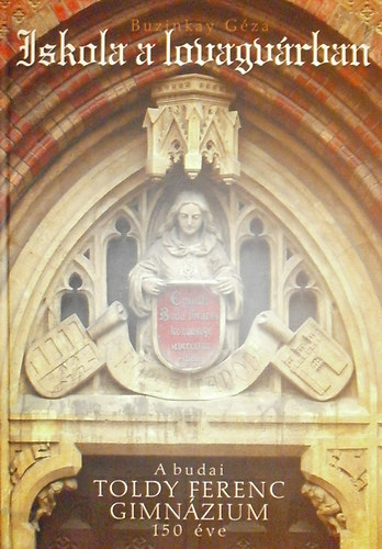 Buzinkay Géza - Iskola a lovagvárban - A budai Toldy Ferenc Gimnázium 150 éve