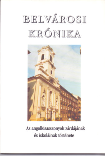 Belvrosi krnika - Az angolkisasszonyok zrdjnak s iskolinak trtnete
