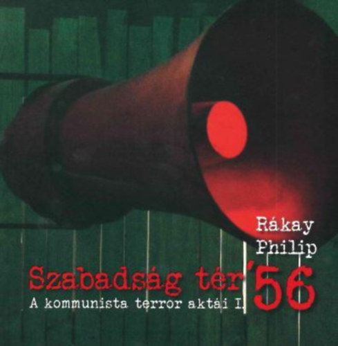 R�kay Philip - Szabads�g t�r '56 - A kommunista terror akt�i I-II.
