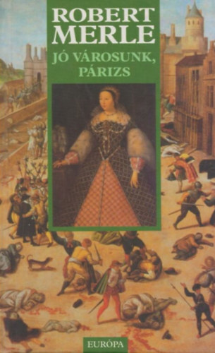 Robert Merle - Jó városunk, Párizs (Robert Merle történelmi regényfolyamának harmadik kötete.)