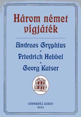 Andreas-Hebbel, Friedrich-Kaiser, Georg Gryphius - Hrom nmet vgjtk (Gryphius - Hebbel - Kaiser)