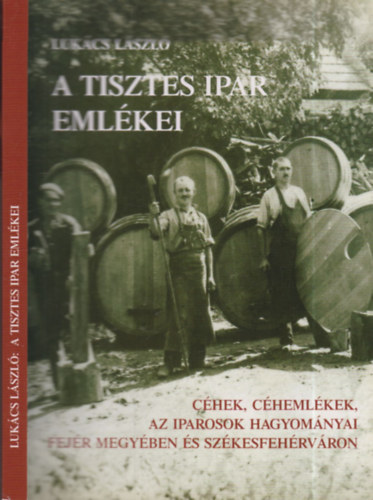 Lukcs Lszl - A tisztes ipar emlkei (dediklt)- Chek, chemlkek, az iparosok hagyomnyai Fejr megyben s Szkesfehrvron