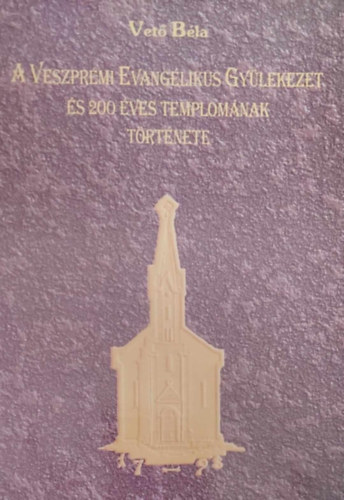 Vető Béla - A Veszprémi Evangélikus Gyülekezet és 200 éves templomának története (Dedikált)