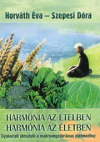 Horv�th �va; Szepesi D�ra - Harm�nia az �telben - Harm�nia az �letben (Gyakorlati �tmutat� a makroveget�ri�nus �letm�dhoz - Gy�gyhat�s� receptek)