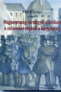 Pap Jzsef - Magyarorszg vrmegyei tisztikara a reformkor vgtol a kiegyezsig