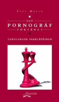 Papp Márió - Egy pornográf történet. Tanulságok sakklépésben
