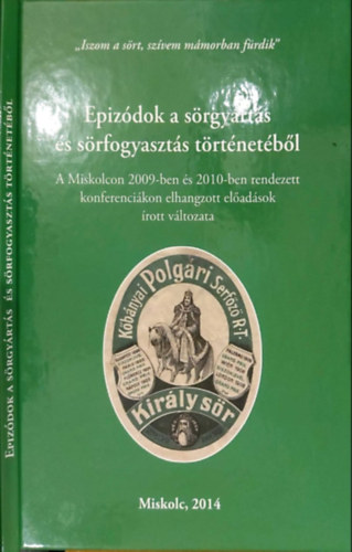 Tordai Rita Katona Csaba (szerk) - Epizódok a sörgyártás és sörfogyasztás történetéből - A Miskolcon 2009-ben rendezett konferencián elhangzott előadások írott változata