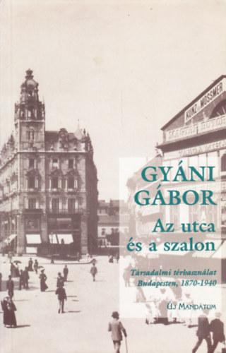 Gyáni Gábor - Az utca és a szalon \(társadalmi térhasználat Budapesten, 1870-1940)