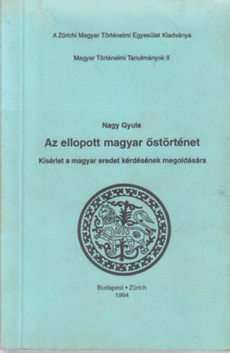 Nagy Gyula - Az ellopott magyar őstörténet (Magyar Történelmi Tanulmányok II.)