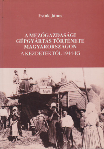 Estk Jnos - A mezgazdasgi gpgyrts trtnete Magyarorszgon a kezdetektl 1944-ig