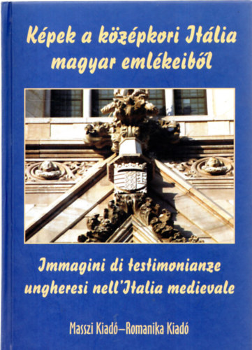 Horv�th Zolt�n Gy�rgy - K�pek a k�z�pkori It�lia magyar eml�keib�l - Immagini di testimonianze ungheresi nell'Italia medievale (magyar-olasz)