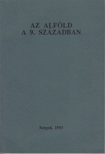 L�rinczy G�bor  (szerk.) - Az Alf�ld a 9. sz�zadban AZ 1992. NOVEMBER 30 - DECEMBER 1-�N ELHANGZOTT EL�AD�SOK �ROTT V�LTOZATAI