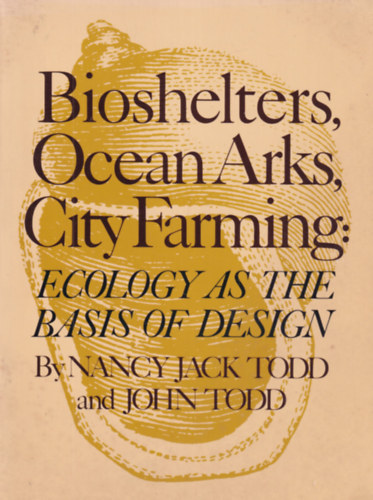 John Todd Nancy Jack Todd - Bioshelters, Ocean Arks, City Farming: Ecology as the Basis of Design