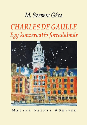 M. Szebeni Gza - Charles De Gaulle - Egy konzervatv forradalmr