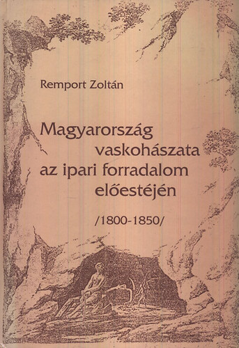 Remport Zolt�n - Magyarorsz�g vaskoh�szata az ipari forradalom el�est�j�n (1800-1850)