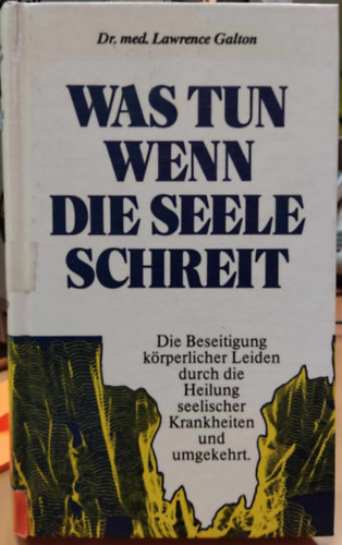 Lawrence Galton - Was tun wenn die seele schreit - Die Beseitigung krperlicher Leiden durch die Heilung seelischer Krankheiten und umgekehrt