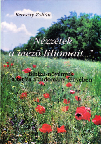 Kereszty Zoltn - 'Nzztek a mez liliomait...' Bibliai nvnyek a hit s a tudomny fnyben