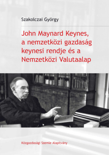 Szakolczai Gy�rgy - John Maynard Keynes, a nemzetk�zi gazdas�g keynesi rendje �s a Nemzetk�zi Valutaalap