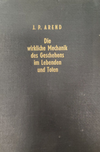 J.P. Arend - Die wirkliche Mechanik des Geschehens im Lebenden und Toten