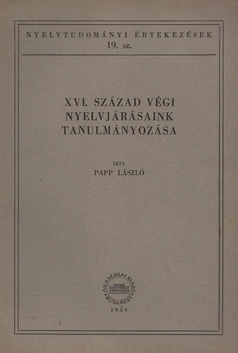 Papp L�szl� - XVI. sz�zad v�gi nyelvj�r�saink tanulm�nyoz�sa (Nyelvtudom�nyi �rtekez�sek 19.)