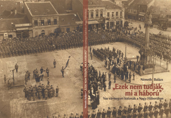 N�meth Bal�zs - "Ezek nem tudj�k mi a h�bor�" Vas v�rmegyei katon�k a Nagy H�bor�ban