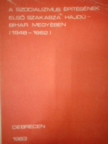 Bényei Miklós (szerk.) - A szocializmus építésének első szakasza Hajdú-Bihar megyében / A V. megyei munkásmozgalom-történeti hetek 1982. okt. 14-29. előadásainak szövege /