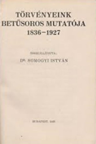 Dr. Somogyi István - Törvényeink betűsoros mutatója 1836-1927