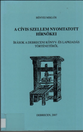 B�nyei Mikl�s - A c�vis szellem nyomtatott h�rn�kei (�r�sok a debreceni k�nyv-�s lapkiad�s t�rt�net�r�l)