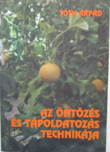 Tóth Árpád - Az öntözés és tápoldatozás technikája