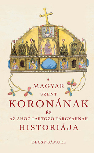 Decsy Smuel - A Magyar Szent Koronnak s az ahoz tartoz trgyaknak histrija