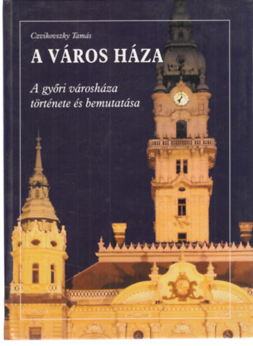 Czvikovszky Tam�s - A v�ros h�za (A gy�ri v�rosh�za t�rt�nete �s bemutat�sa)