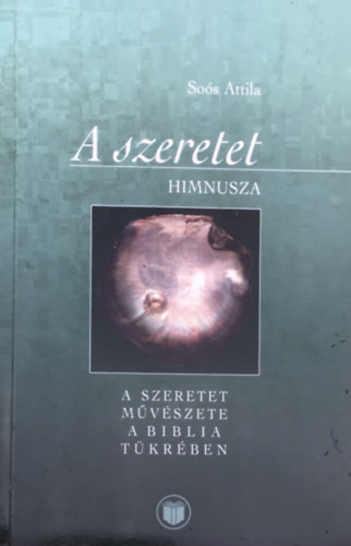 Soós Attila - A szeretet himnusza A SZERETET MŰVÉSZETE A BIBLIA TÜKRÉBEN