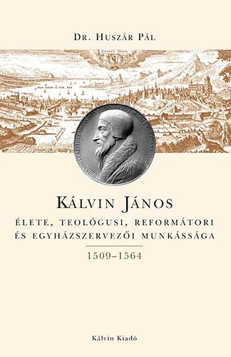 dr. Huszr Pl - Klvin Jnos lete, teolgusi, reformtori s egyhzszervezi munkssga