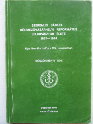 Bszrmnyi Ede - Szeremlei Smuel hdmezvsrhelyi refortmtus lelkipsztor lete 1837-1924- Egy liberlis tuds a XIX. szzadban