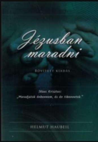 Helmut Haubeil - Jézusban maradni (Jézus Krisztus: "Maradjatok énbennem, és én tibennetek.")