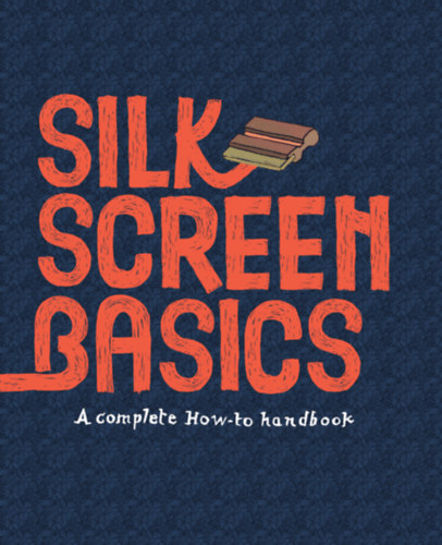 Claire Dalquiae Matteo Cossu - Silkscreen Basics a Complete How-To Handbook