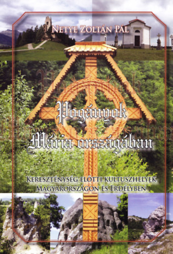 Netye Zoltán Pál - Pogányok Mária országában (Kereszténység előtti kultuszhelyek Magyarországon és Erdélyben)