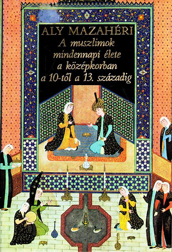 Aly Mazahéri - A muszlimok mindennapi élete a középkorban a 10-től a 13. századig